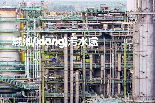 “城鄉(xiāng)污水處理，共建美麗家園新篇章”